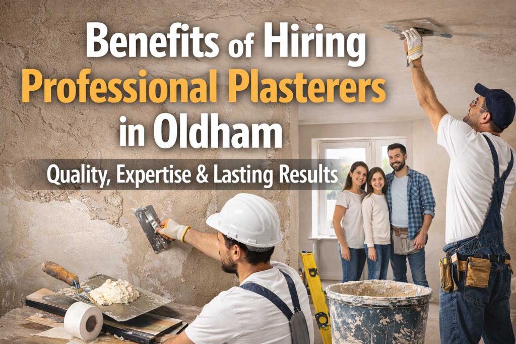 Benefits of Hiring Professional Plasterers in Oldham: Quality, Durability, and Long-Term Value
